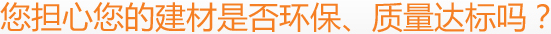 您担心您的建材是否环保、质量达标吗？